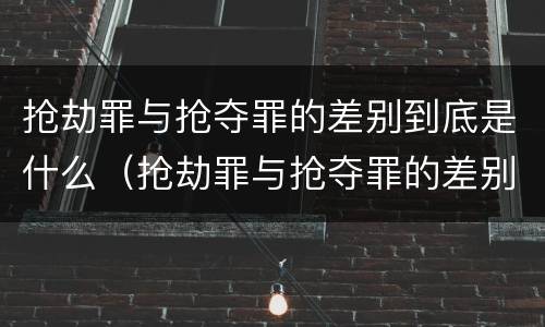 抢劫罪与抢夺罪的差别到底是什么（抢劫罪与抢夺罪的差别到底是什么呢）