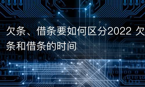 欠条、借条要如何区分2022 欠条和借条的时间