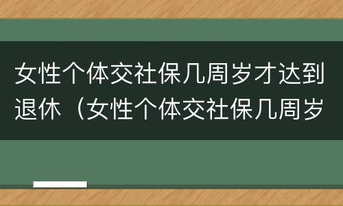 女性个体交社保几周岁才达到退休（女性个体交社保几周岁才达到退休年龄）