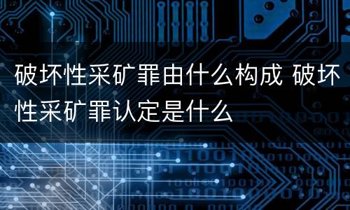 破坏性采矿罪由什么构成 破坏性采矿罪认定是什么