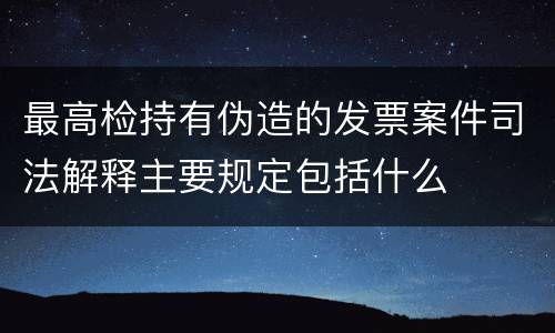 最高检持有伪造的发票案件司法解释主要规定包括什么