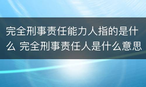完全刑事责任能力人指的是什么 完全刑事责任人是什么意思