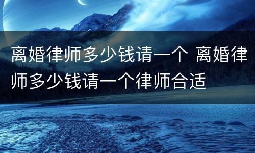 离婚律师多少钱请一个 离婚律师多少钱请一个律师合适
