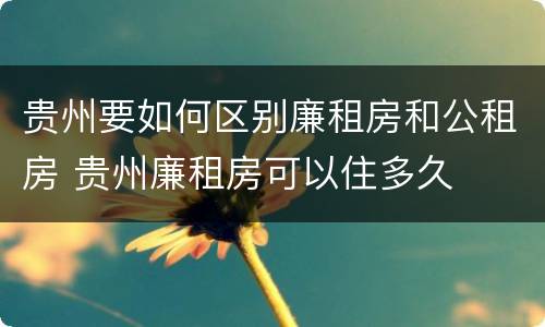 贵州要如何区别廉租房和公租房 贵州廉租房可以住多久