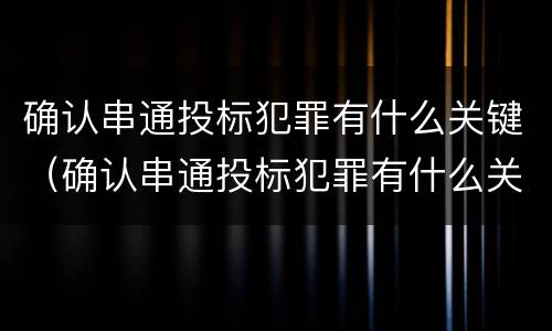 确认串通投标犯罪有什么关键（确认串通投标犯罪有什么关键要求）
