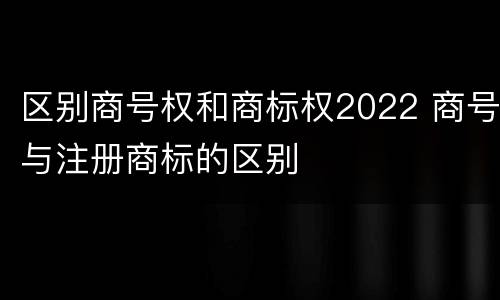 区别商号权和商标权2022 商号与注册商标的区别