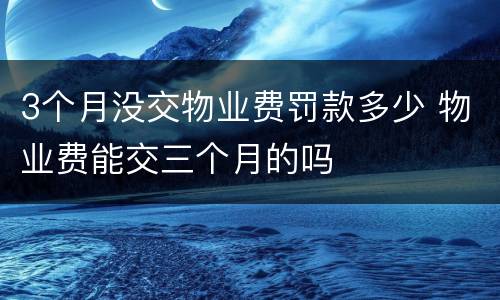 3个月没交物业费罚款多少 物业费能交三个月的吗