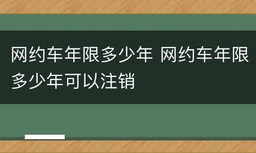 网约车年限多少年 网约车年限多少年可以注销