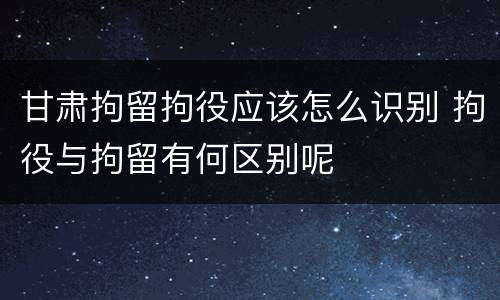 甘肃拘留拘役应该怎么识别 拘役与拘留有何区别呢