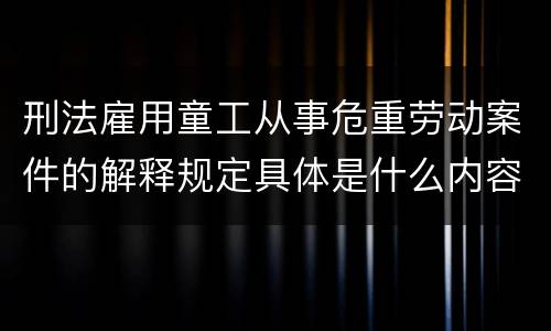 刑法雇用童工从事危重劳动案件的解释规定具体是什么内容