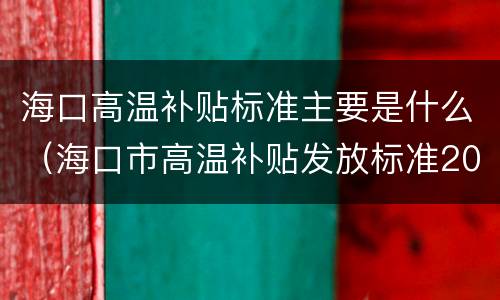 海口高温补贴标准主要是什么（海口市高温补贴发放标准2019）