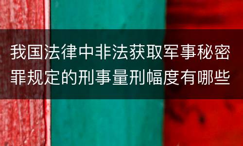 我国法律中非法获取军事秘密罪规定的刑事量刑幅度有哪些