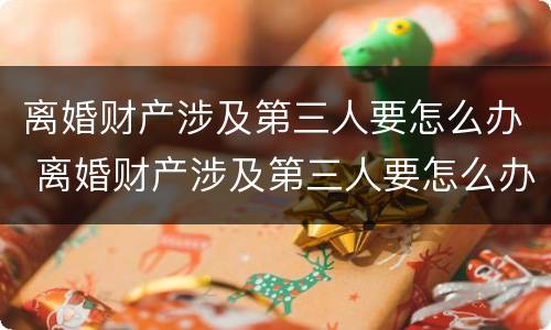 离婚财产涉及第三人要怎么办 离婚财产涉及第三人要怎么办手续