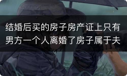 结婚后买的房子房产证上只有男方一个人离婚了房子属于夫妻共同财产吗