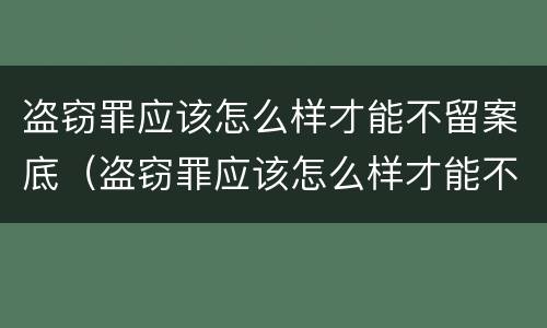盗窃罪应该怎么样才能不留案底（盗窃罪应该怎么样才能不留案底呢）