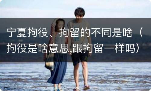 宁夏拘役、拘留的不同是啥（拘役是啥意思,跟拘留一样吗）