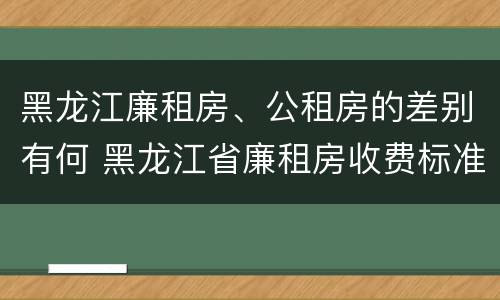 黑龙江廉租房、公租房的差别有何 黑龙江省廉租房收费标准是多少