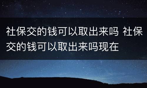 社保交的钱可以取出来吗 社保交的钱可以取出来吗现在