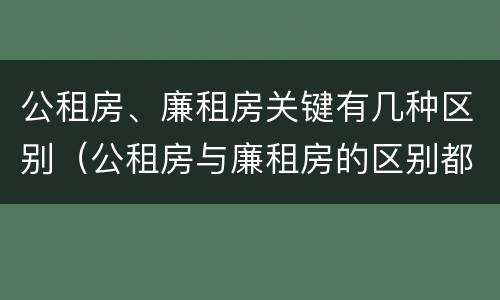 公租房、廉租房关键有几种区别（公租房与廉租房的区别都在此,别再搞错了!）