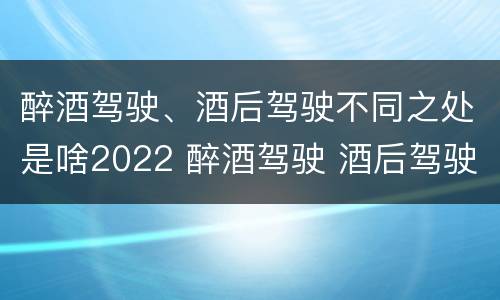 醉酒驾驶、酒后驾驶不同之处是啥2022 醉酒驾驶 酒后驾驶 区别