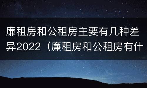 廉租房和公租房主要有几种差异2022（廉租房和公租房有什么差别）