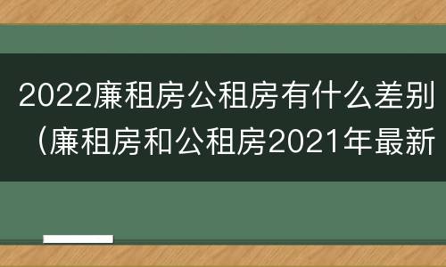 2022廉租房公租房有什么差别（廉租房和公租房2021年最新通知）
