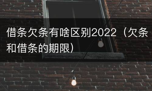 借条欠条有啥区别2022（欠条和借条的期限）