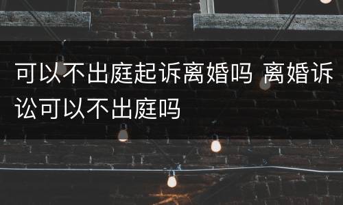可以不出庭起诉离婚吗 离婚诉讼可以不出庭吗