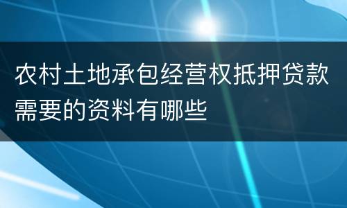 农村土地承包经营权抵押贷款需要的资料有哪些