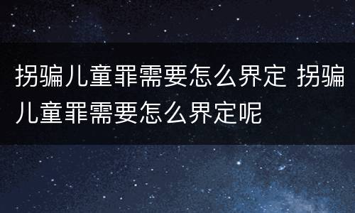 拐骗儿童罪需要怎么界定 拐骗儿童罪需要怎么界定呢