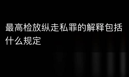 最高检放纵走私罪的解释包括什么规定