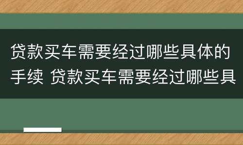 贷款买车需要经过哪些具体的手续 贷款买车需要经过哪些具体的手续呢