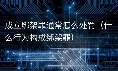 成立绑架罪通常怎么处罚（什么行为构成绑架罪）