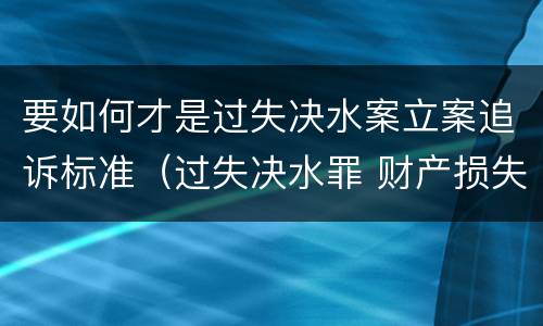 要如何才是过失决水案立案追诉标准（过失决水罪 财产损失标准）