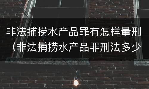 非法捕捞水产品罪有怎样量刑（非法捕捞水产品罪刑法多少条）