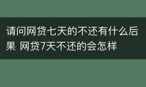 请问网贷七天的不还有什么后果 网贷7天不还的会怎样