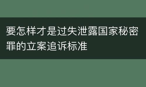 要怎样才是过失泄露国家秘密罪的立案追诉标准
