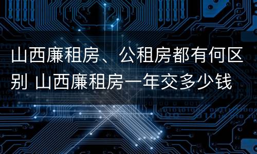 山西廉租房、公租房都有何区别 山西廉租房一年交多少钱