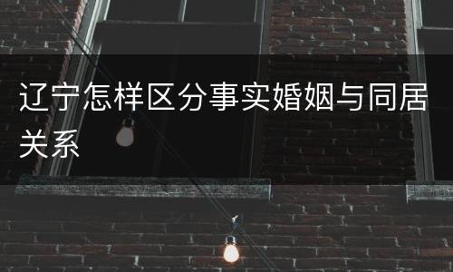 辽宁怎样区分事实婚姻与同居关系
