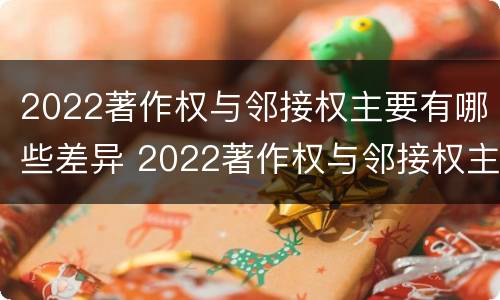 2022著作权与邻接权主要有哪些差异 2022著作权与邻接权主要有哪些差异呢