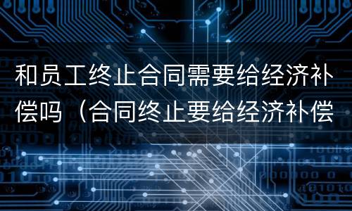 和员工终止合同需要给经济补偿吗（合同终止要给经济补偿金吗）