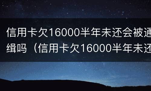 信用卡欠16000半年未还会被通缉吗（信用卡欠16000半年未还会被通缉吗）