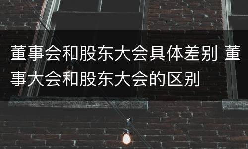 董事会和股东大会具体差别 董事大会和股东大会的区别