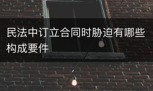 民法中订立合同时胁迫有哪些构成要件