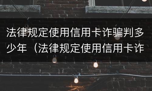 法律规定使用信用卡诈骗判多少年（法律规定使用信用卡诈骗判多少年）