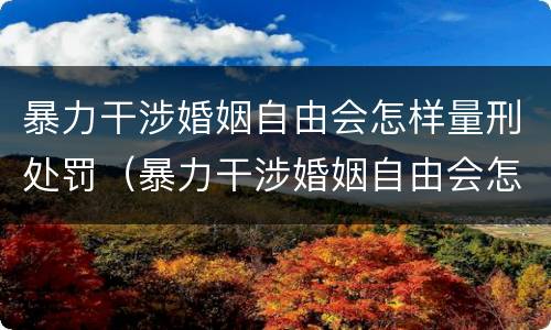 暴力干涉婚姻自由会怎样量刑处罚（暴力干涉婚姻自由会怎样量刑处罚吗）