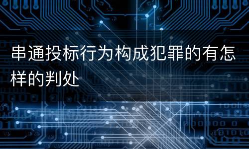 串通投标行为构成犯罪的有怎样的判处