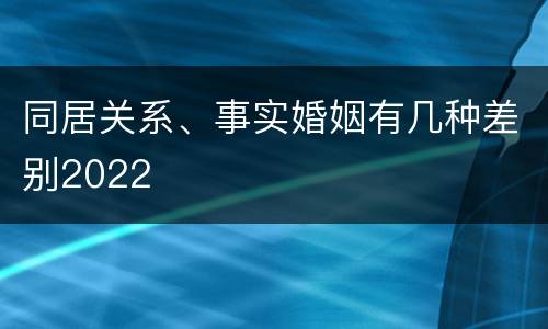 同居关系、事实婚姻有几种差别2022