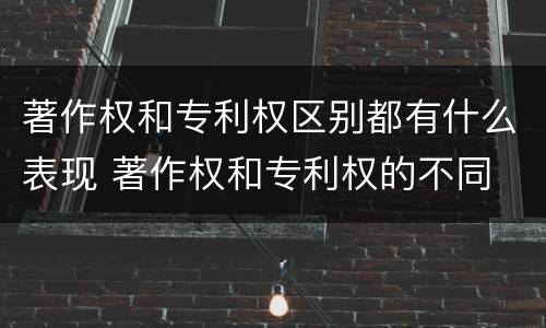 著作权和专利权区别都有什么表现 著作权和专利权的不同