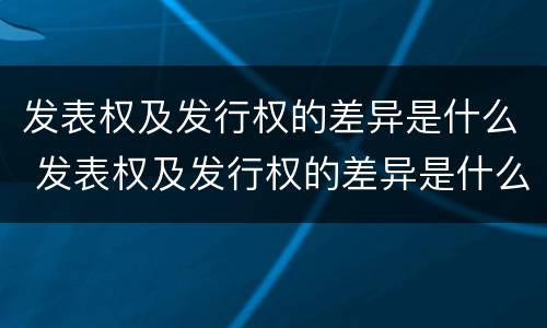 发表权及发行权的差异是什么 发表权及发行权的差异是什么意思